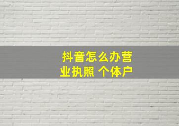 抖音怎么办营业执照 个体户